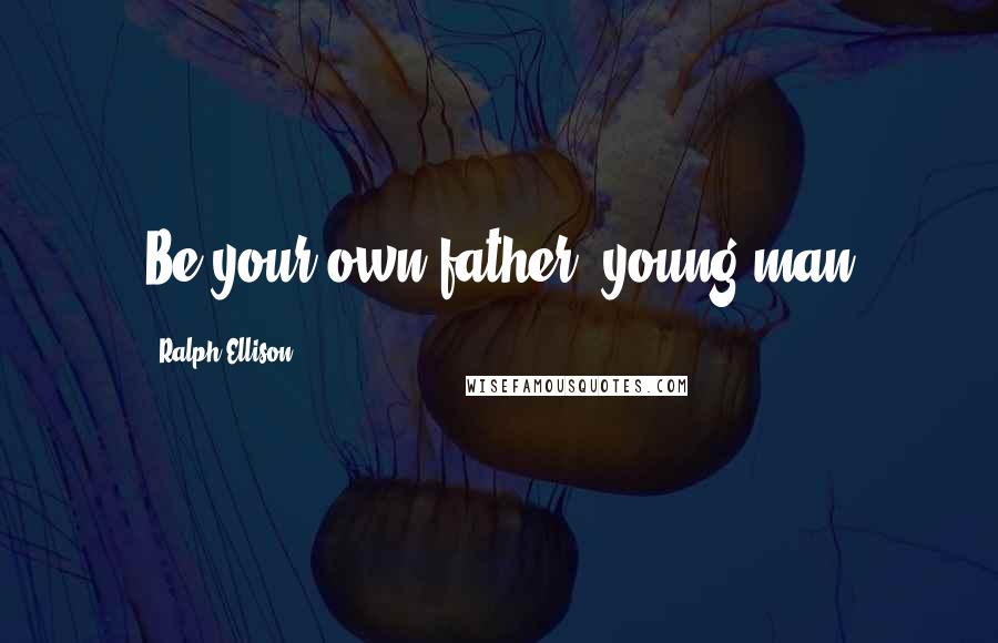 Ralph Ellison Quotes: Be your own father, young man