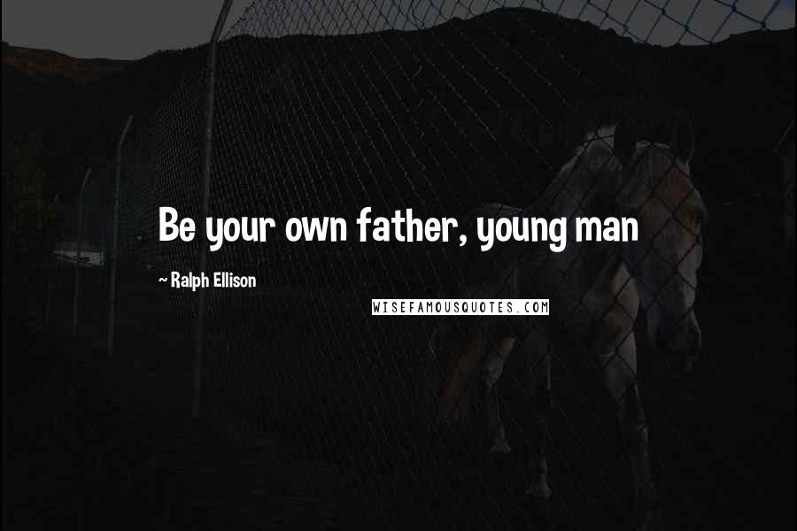Ralph Ellison Quotes: Be your own father, young man