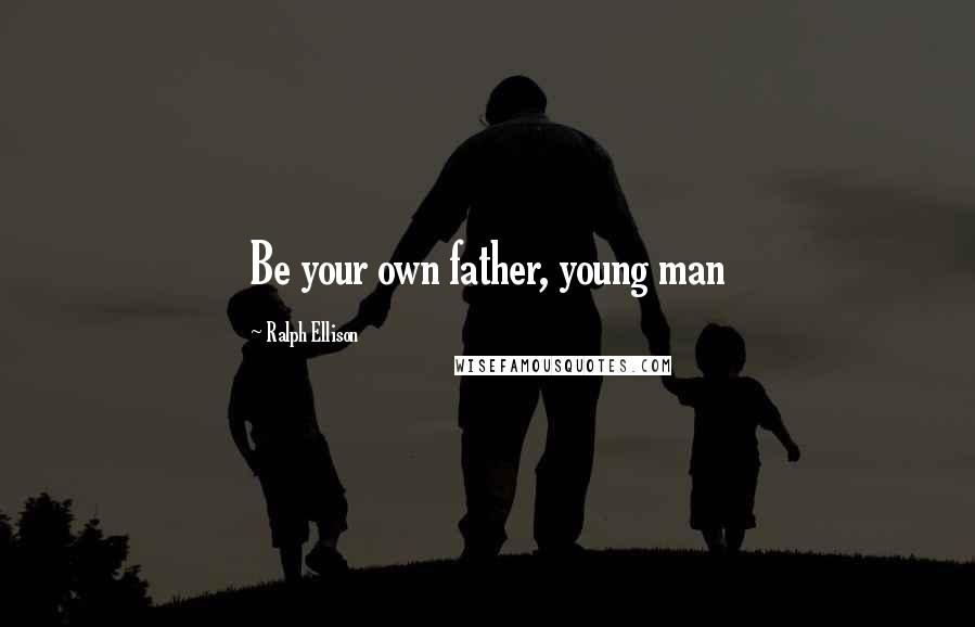 Ralph Ellison Quotes: Be your own father, young man