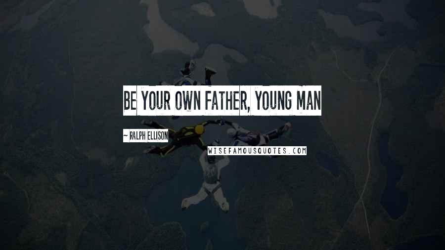 Ralph Ellison Quotes: Be your own father, young man