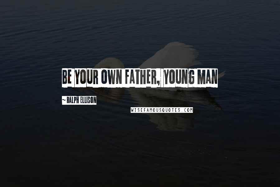 Ralph Ellison Quotes: Be your own father, young man