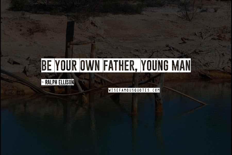Ralph Ellison Quotes: Be your own father, young man