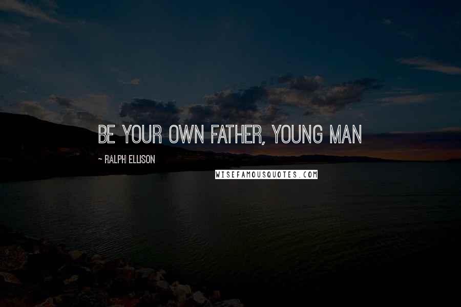 Ralph Ellison Quotes: Be your own father, young man