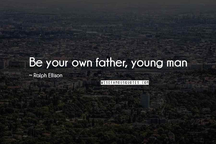 Ralph Ellison Quotes: Be your own father, young man