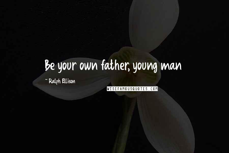 Ralph Ellison Quotes: Be your own father, young man