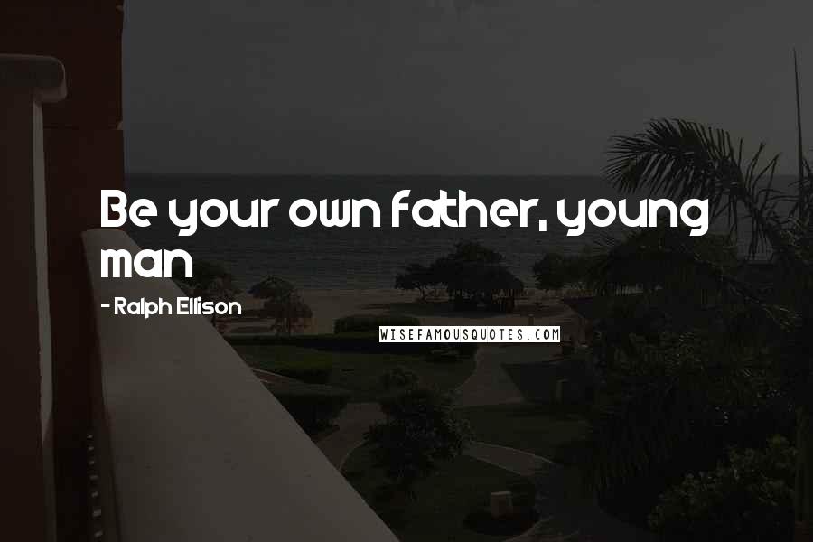 Ralph Ellison Quotes: Be your own father, young man