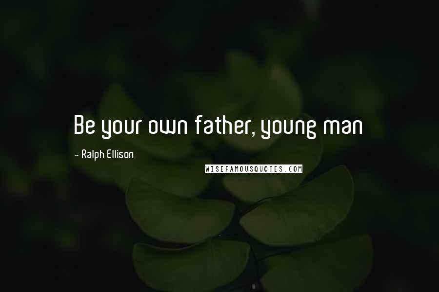 Ralph Ellison Quotes: Be your own father, young man