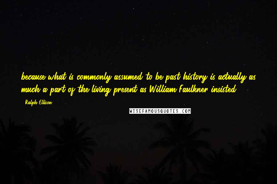 Ralph Ellison Quotes: because what is commonly assumed to be past history is actually as much a part of the living present as William Faulkner insisted.