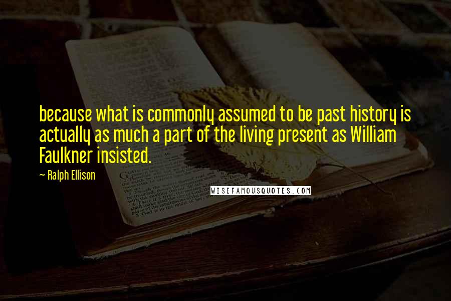 Ralph Ellison Quotes: because what is commonly assumed to be past history is actually as much a part of the living present as William Faulkner insisted.