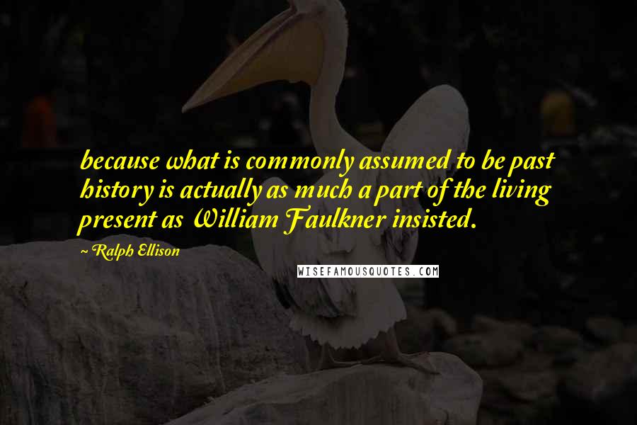 Ralph Ellison Quotes: because what is commonly assumed to be past history is actually as much a part of the living present as William Faulkner insisted.