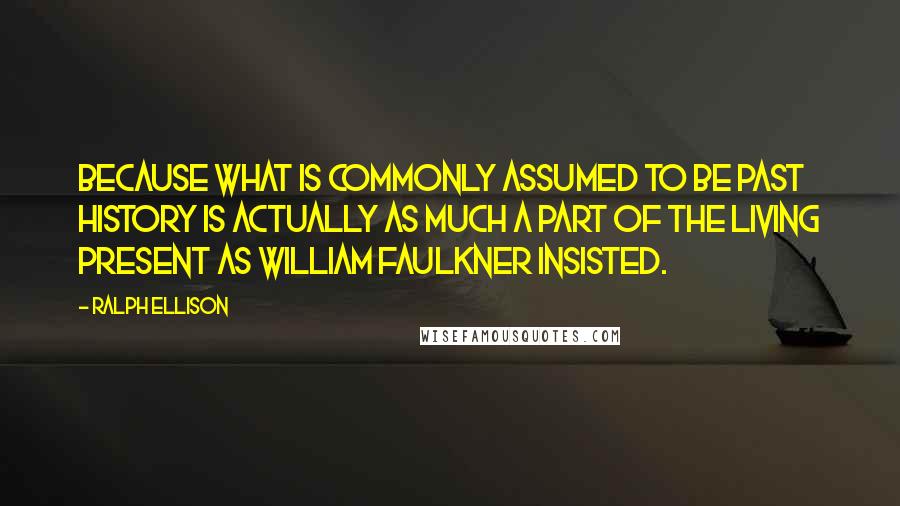 Ralph Ellison Quotes: because what is commonly assumed to be past history is actually as much a part of the living present as William Faulkner insisted.