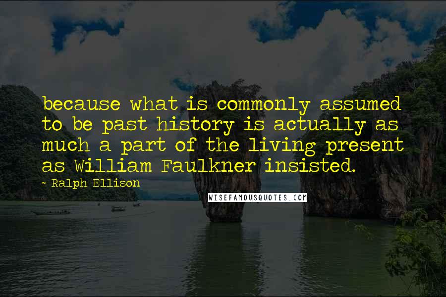 Ralph Ellison Quotes: because what is commonly assumed to be past history is actually as much a part of the living present as William Faulkner insisted.