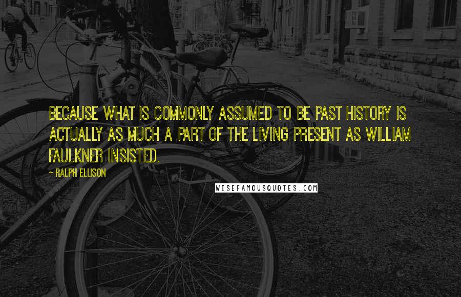 Ralph Ellison Quotes: because what is commonly assumed to be past history is actually as much a part of the living present as William Faulkner insisted.