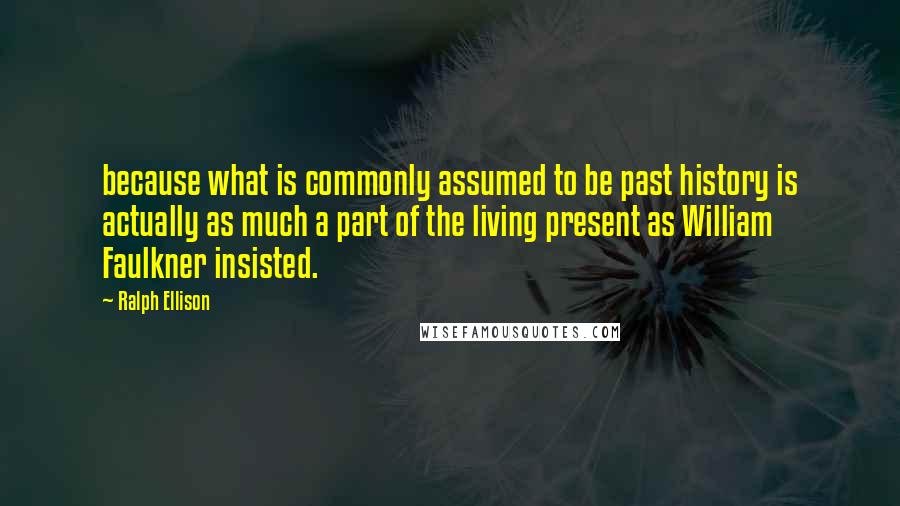 Ralph Ellison Quotes: because what is commonly assumed to be past history is actually as much a part of the living present as William Faulkner insisted.