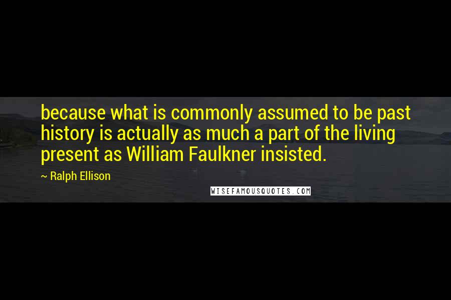 Ralph Ellison Quotes: because what is commonly assumed to be past history is actually as much a part of the living present as William Faulkner insisted.