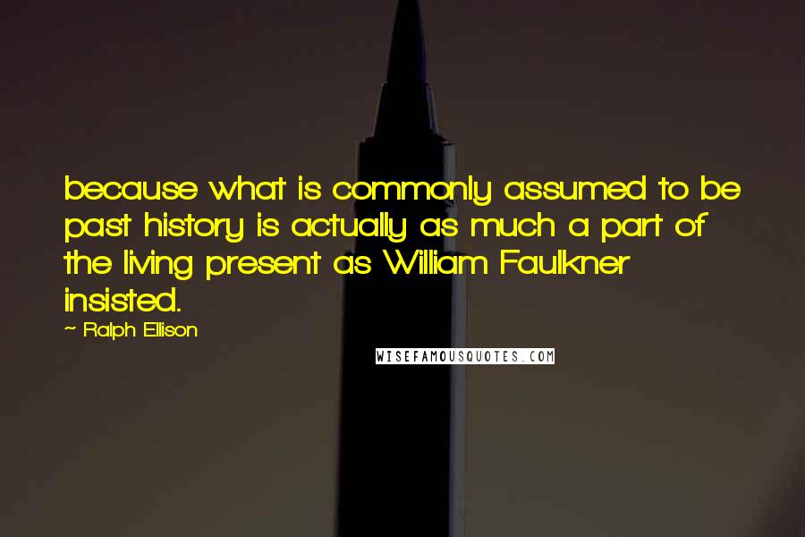 Ralph Ellison Quotes: because what is commonly assumed to be past history is actually as much a part of the living present as William Faulkner insisted.