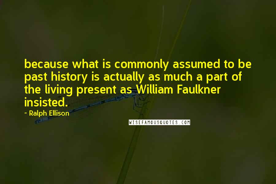 Ralph Ellison Quotes: because what is commonly assumed to be past history is actually as much a part of the living present as William Faulkner insisted.