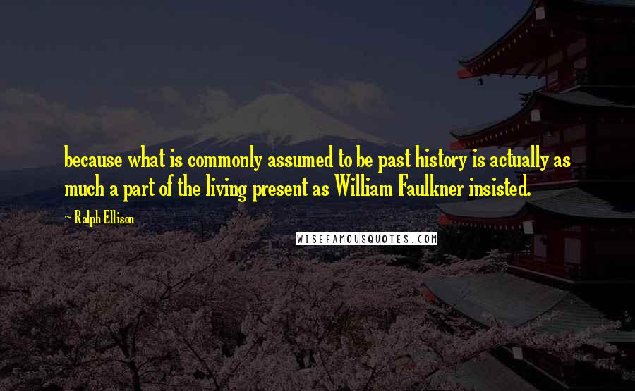 Ralph Ellison Quotes: because what is commonly assumed to be past history is actually as much a part of the living present as William Faulkner insisted.