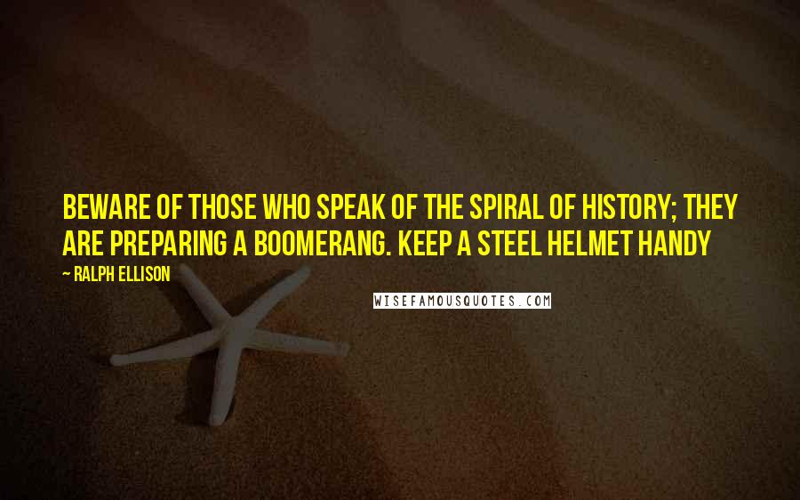 Ralph Ellison Quotes: Beware of those who speak of the spiral of history; they are preparing a boomerang. Keep a steel helmet handy