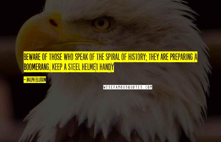 Ralph Ellison Quotes: Beware of those who speak of the spiral of history; they are preparing a boomerang. Keep a steel helmet handy