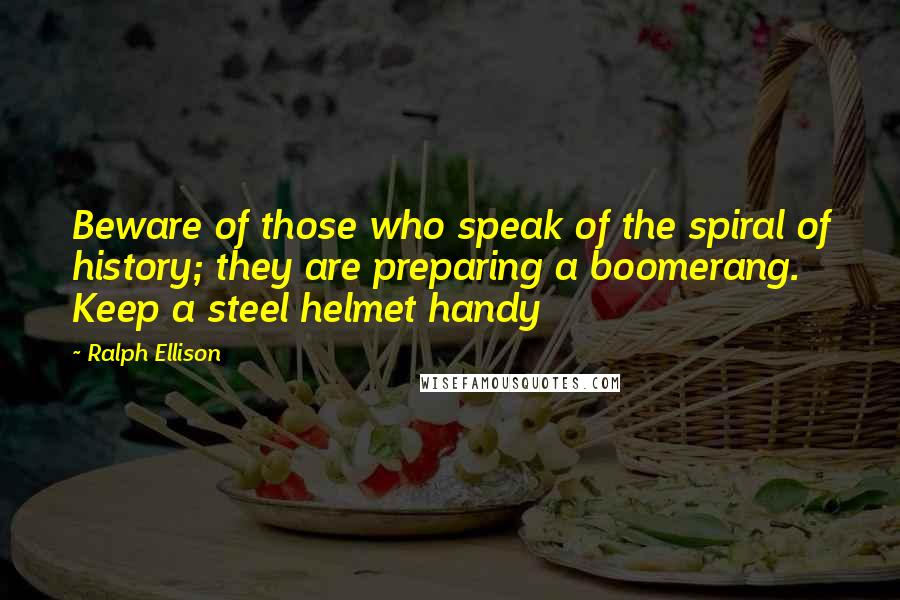Ralph Ellison Quotes: Beware of those who speak of the spiral of history; they are preparing a boomerang. Keep a steel helmet handy