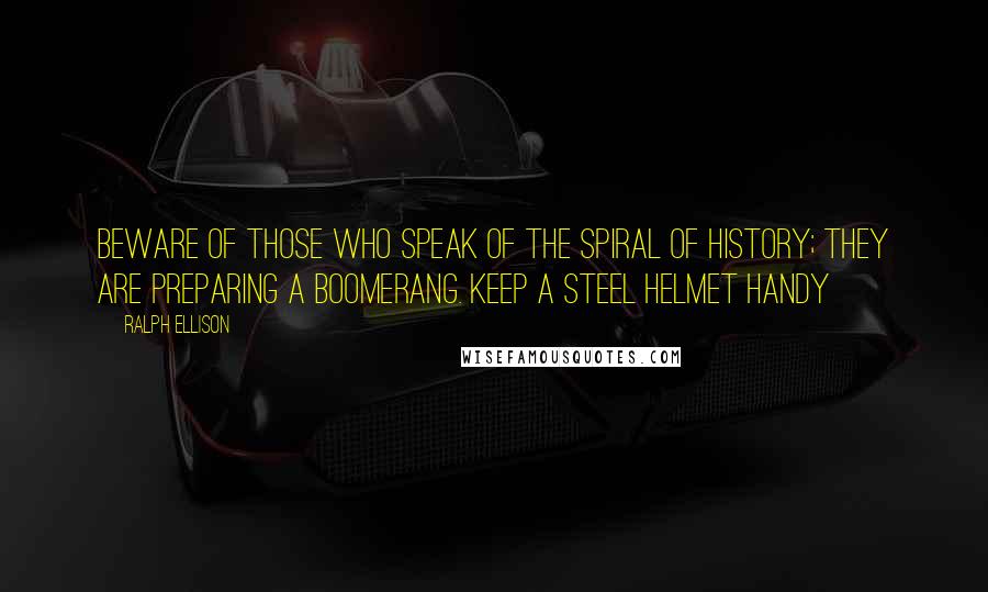 Ralph Ellison Quotes: Beware of those who speak of the spiral of history; they are preparing a boomerang. Keep a steel helmet handy
