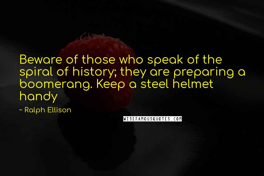 Ralph Ellison Quotes: Beware of those who speak of the spiral of history; they are preparing a boomerang. Keep a steel helmet handy