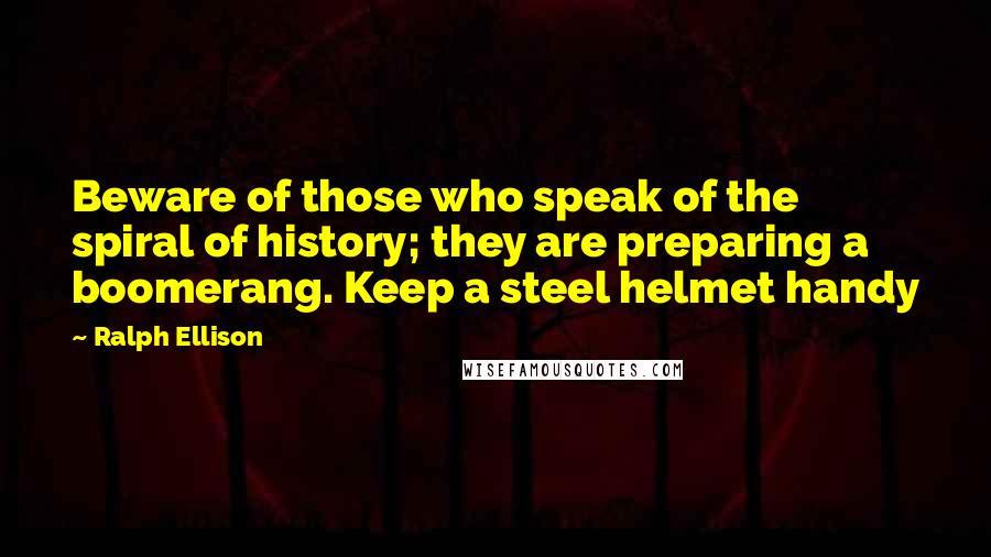 Ralph Ellison Quotes: Beware of those who speak of the spiral of history; they are preparing a boomerang. Keep a steel helmet handy
