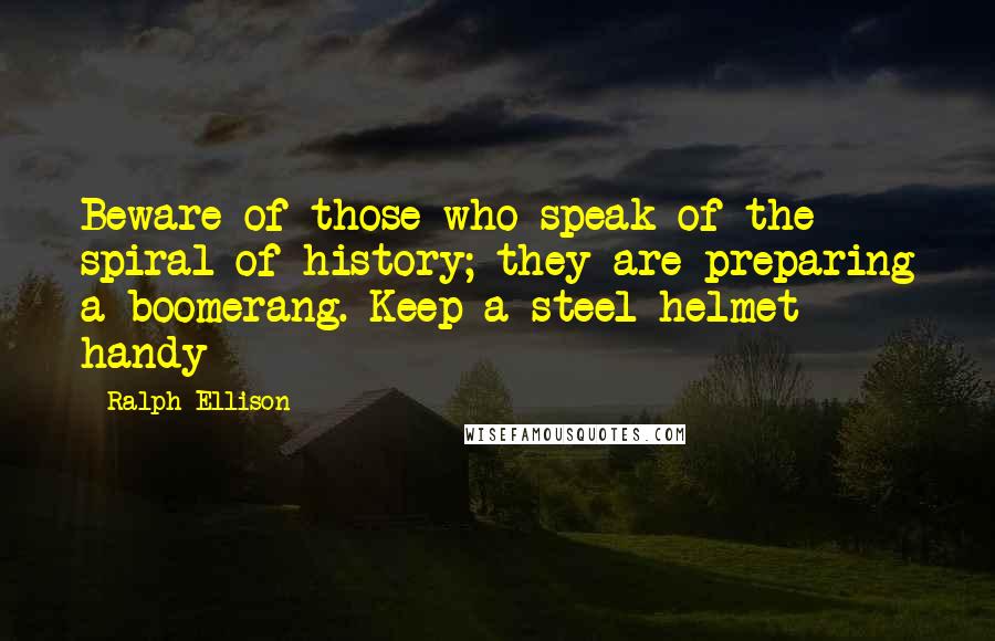 Ralph Ellison Quotes: Beware of those who speak of the spiral of history; they are preparing a boomerang. Keep a steel helmet handy