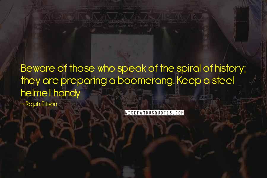 Ralph Ellison Quotes: Beware of those who speak of the spiral of history; they are preparing a boomerang. Keep a steel helmet handy