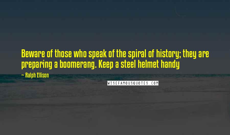 Ralph Ellison Quotes: Beware of those who speak of the spiral of history; they are preparing a boomerang. Keep a steel helmet handy