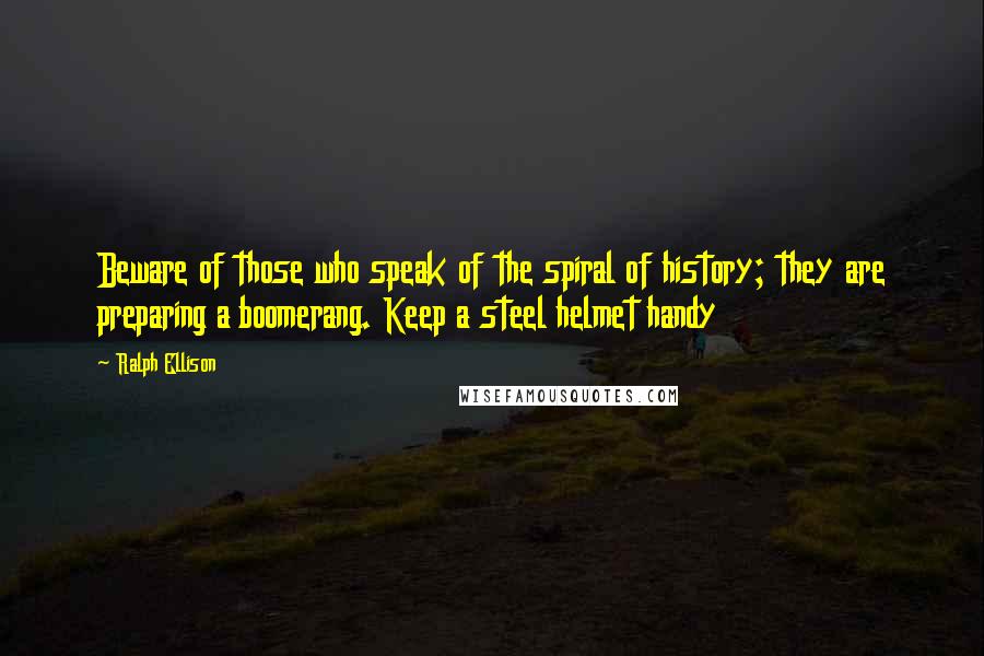 Ralph Ellison Quotes: Beware of those who speak of the spiral of history; they are preparing a boomerang. Keep a steel helmet handy
