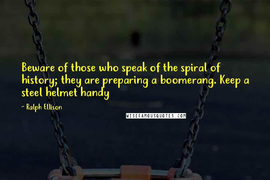 Ralph Ellison Quotes: Beware of those who speak of the spiral of history; they are preparing a boomerang. Keep a steel helmet handy