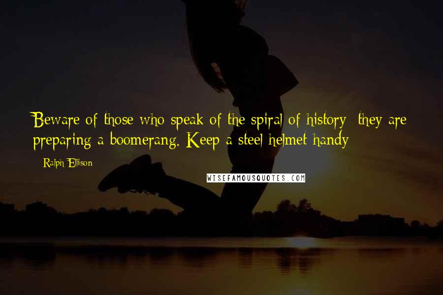Ralph Ellison Quotes: Beware of those who speak of the spiral of history; they are preparing a boomerang. Keep a steel helmet handy