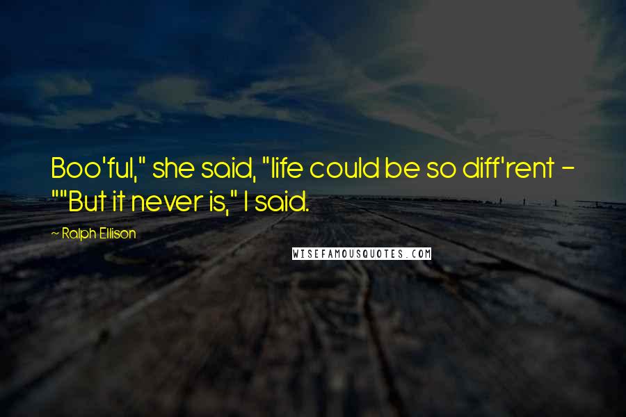 Ralph Ellison Quotes: Boo'ful," she said, "life could be so diff'rent - ""But it never is," I said.