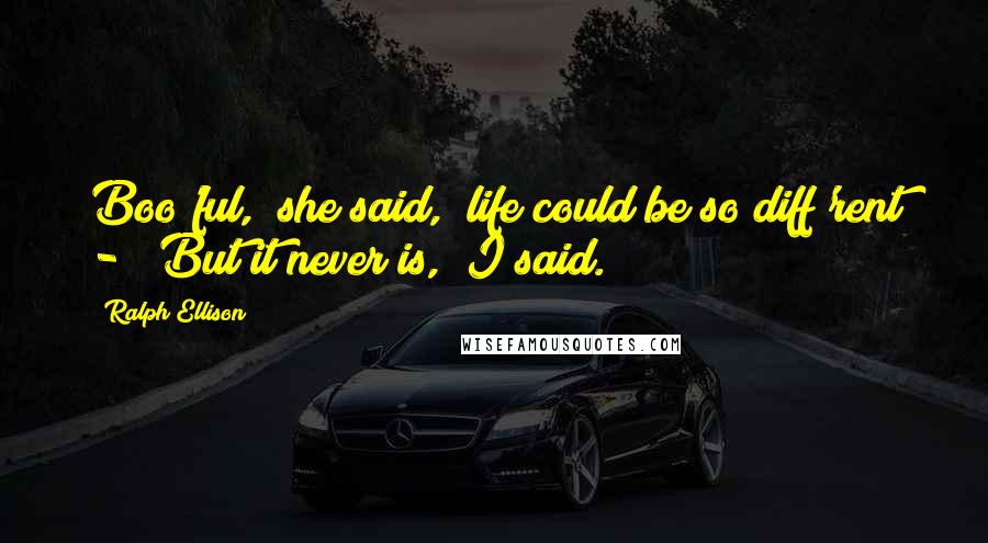 Ralph Ellison Quotes: Boo'ful," she said, "life could be so diff'rent - ""But it never is," I said.