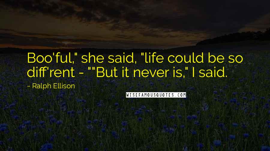 Ralph Ellison Quotes: Boo'ful," she said, "life could be so diff'rent - ""But it never is," I said.