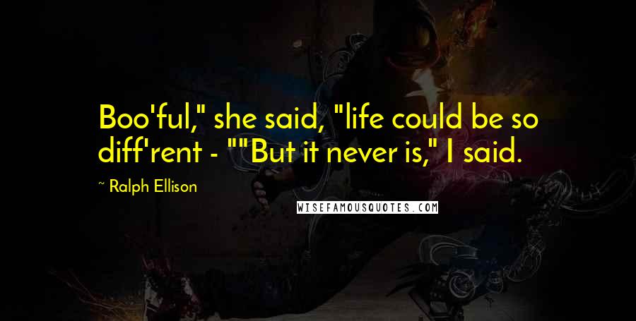 Ralph Ellison Quotes: Boo'ful," she said, "life could be so diff'rent - ""But it never is," I said.