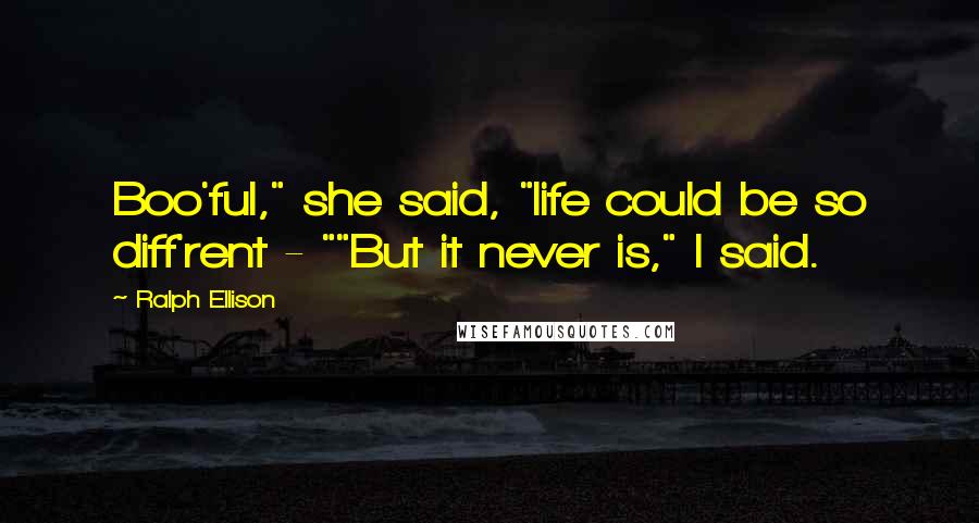 Ralph Ellison Quotes: Boo'ful," she said, "life could be so diff'rent - ""But it never is," I said.