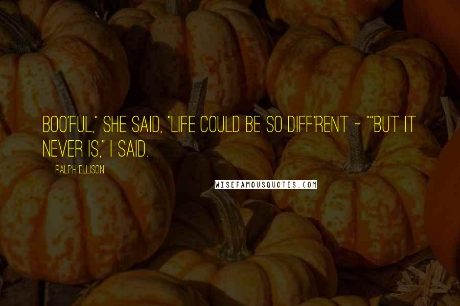 Ralph Ellison Quotes: Boo'ful," she said, "life could be so diff'rent - ""But it never is," I said.