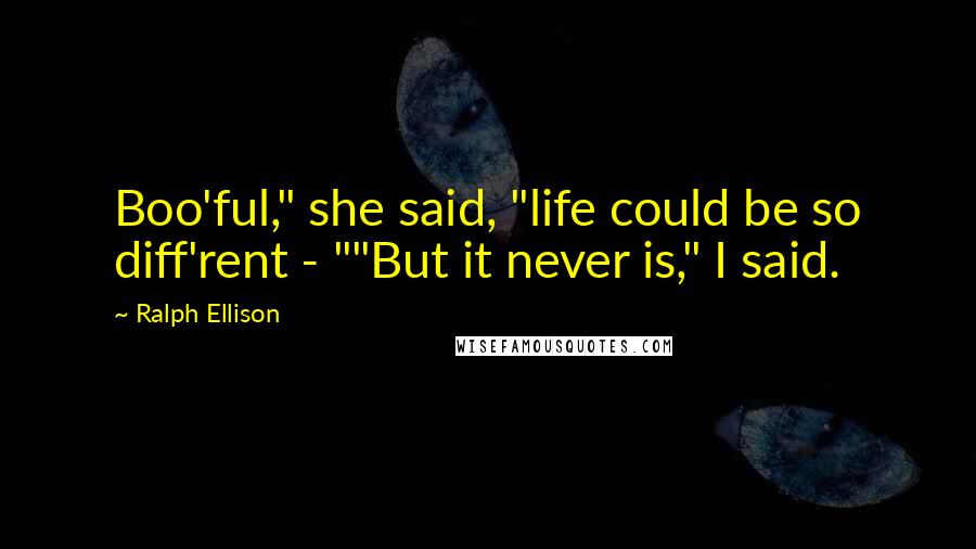 Ralph Ellison Quotes: Boo'ful," she said, "life could be so diff'rent - ""But it never is," I said.