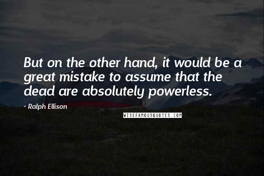 Ralph Ellison Quotes: But on the other hand, it would be a great mistake to assume that the dead are absolutely powerless.