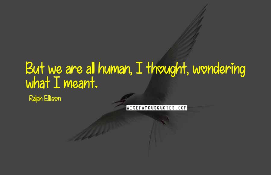 Ralph Ellison Quotes: But we are all human, I thought, wondering what I meant.
