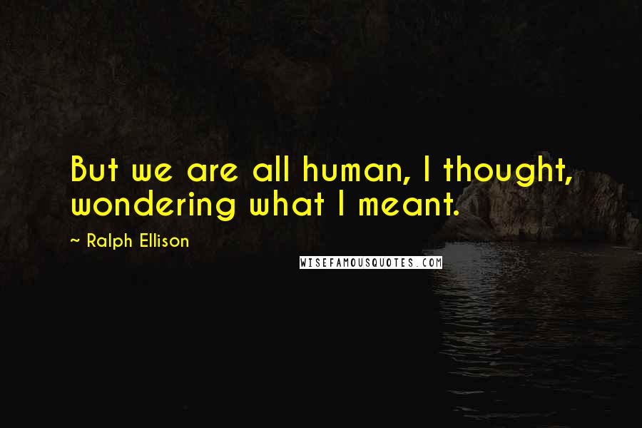 Ralph Ellison Quotes: But we are all human, I thought, wondering what I meant.