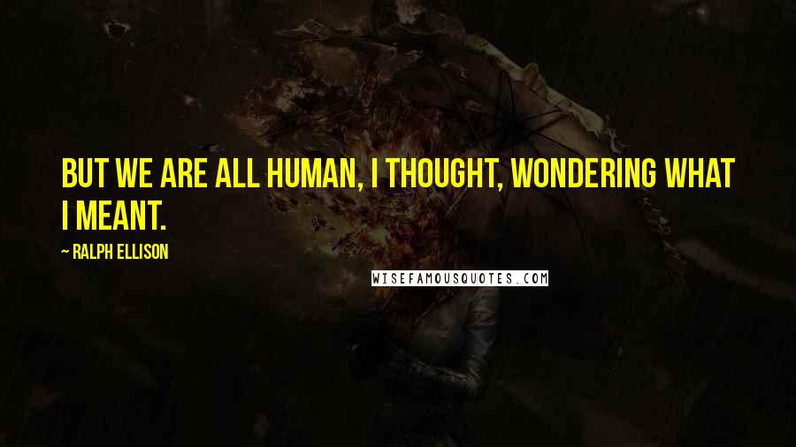 Ralph Ellison Quotes: But we are all human, I thought, wondering what I meant.