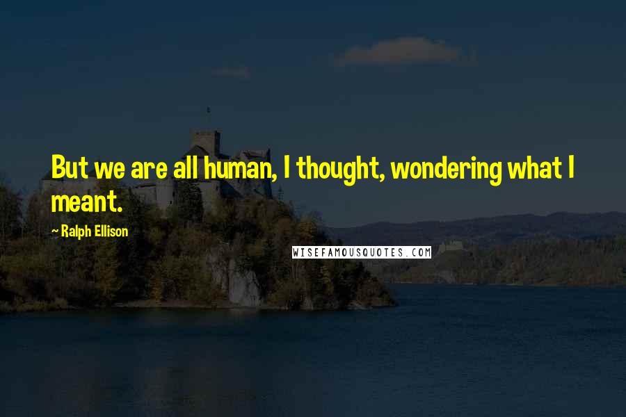 Ralph Ellison Quotes: But we are all human, I thought, wondering what I meant.