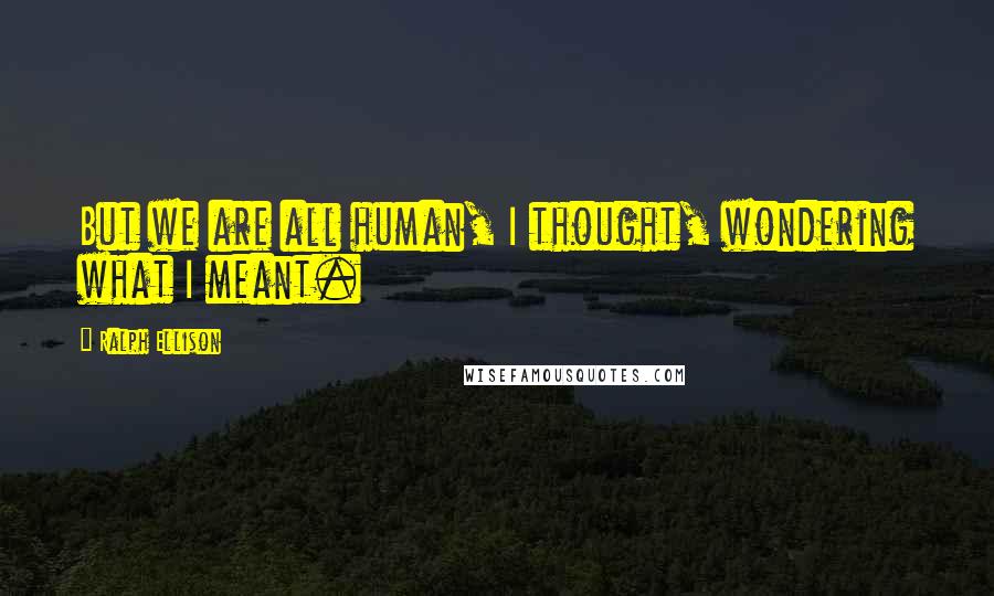 Ralph Ellison Quotes: But we are all human, I thought, wondering what I meant.