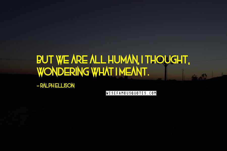 Ralph Ellison Quotes: But we are all human, I thought, wondering what I meant.