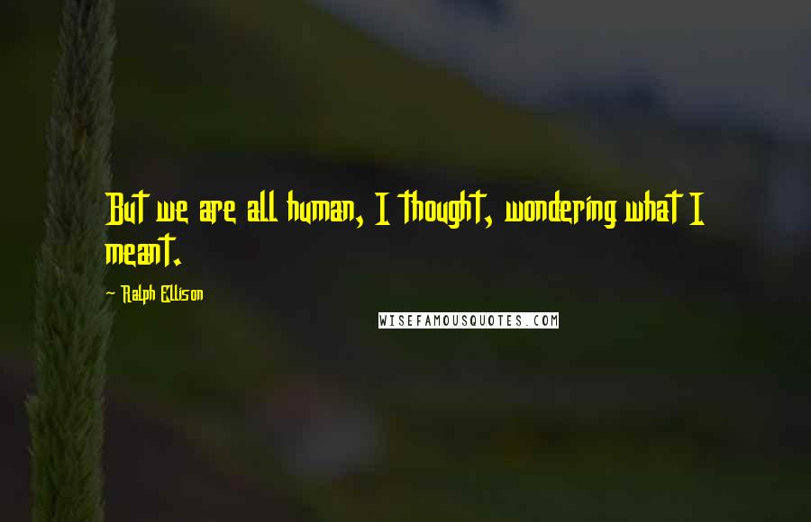 Ralph Ellison Quotes: But we are all human, I thought, wondering what I meant.