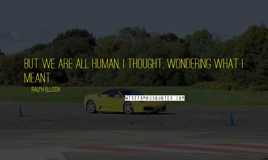 Ralph Ellison Quotes: But we are all human, I thought, wondering what I meant.